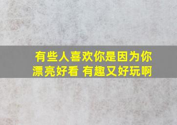 有些人喜欢你是因为你漂亮好看 有趣又好玩啊